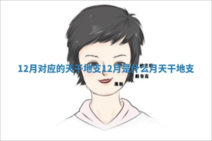 12月对应的天干地支 12月是什么月天干地支