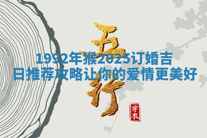 1992年猴2025订婚吉日推荐攻略让你的爱情更美好