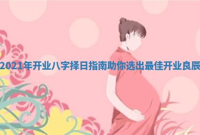 2021年开业八字择日指南助你选出最佳开业良辰
