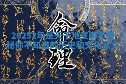 20252年是天干地支哪年揭秘你不知道的历史和文化意义