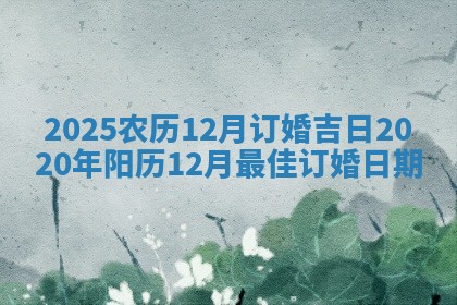 2025农历12月订婚吉日_2020年阳历12月最佳订婚日期