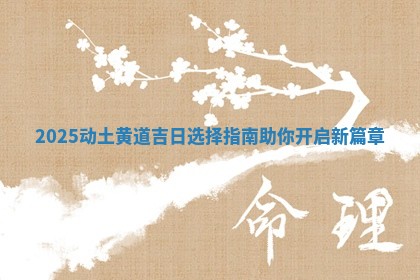 2025动土黄道吉日选择指南助你开启新篇章