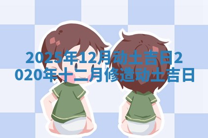2025年12月动土吉日 2020年十二月修造动土吉日