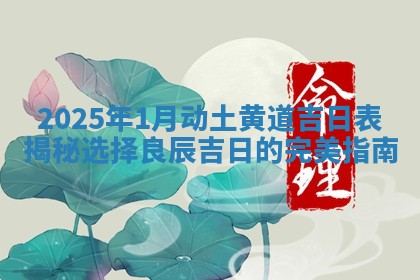 2025年1月动土黄道吉日表揭秘选择良辰吉日的完美指南