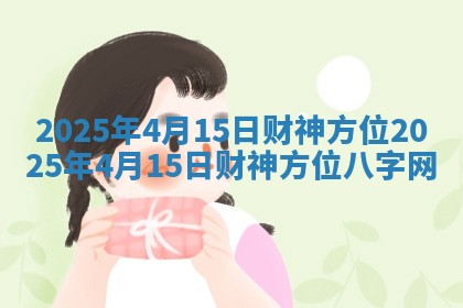 2025年4月15日财神方位 2025年4月15日财神方位八字网