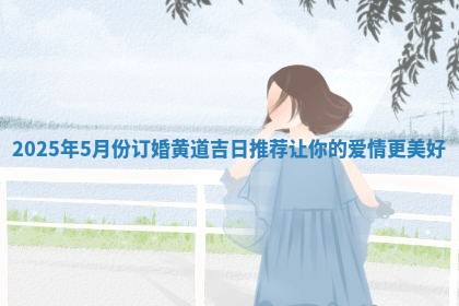 2025年5月份订婚黄道吉日推荐让你的爱情更美好
