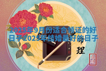 2025年9月份适合领证的好日子 2025年结婚最好的日子