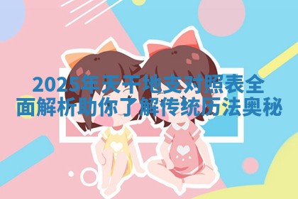 2025年天干地支对照表全面解析助你了解传统历法奥秘