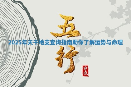 2025年天干地支查询指南助你了解运势与命理