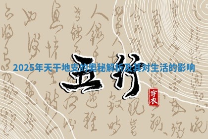 2025年天干地支的奥秘解析及其对生活的影响
