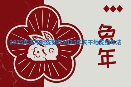 2025年天干地支纪年_2025年天干地支纪年法