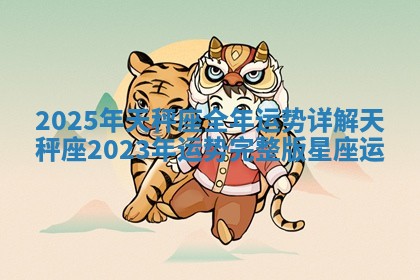 2025年天秤座全年运势详解 天秤座2023年运势完整版_星座运
