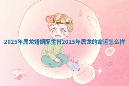 2025年属龙婚姻配生肖_2025年属龙的命运怎么样