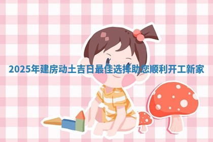 2025年建房动土吉日最佳选择助您顺利开工新家