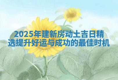 2025年建新房动土吉日精选 提升好运与成功的最佳时机