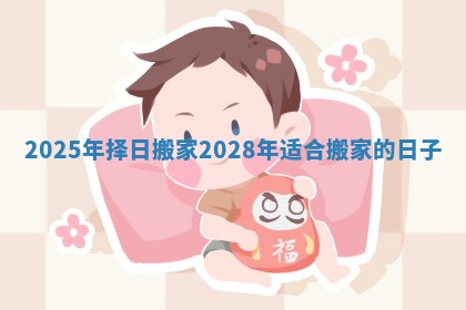 2025年择日搬家 2028年适合搬家的日子