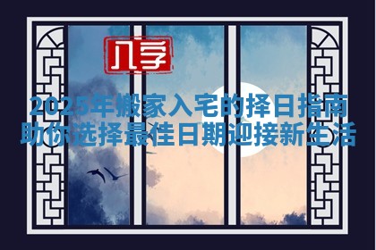 2025年搬家入宅的择日指南助你选择最佳日期迎接新生活