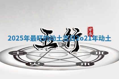 2025年最旺的动土吉日 2o21年动土