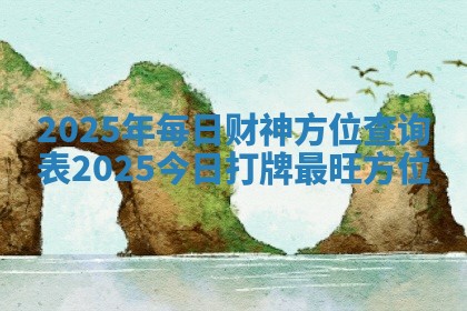 2025年每日财神方位查询表 2025今日打牌最旺方位