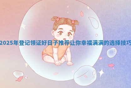 2025年登记领证好日子推荐让你幸福满满的选择技巧