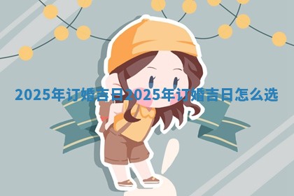2025年订婚吉日_2025年订婚吉日怎么选