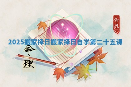2025搬家择日 搬家择日自学第二十五课