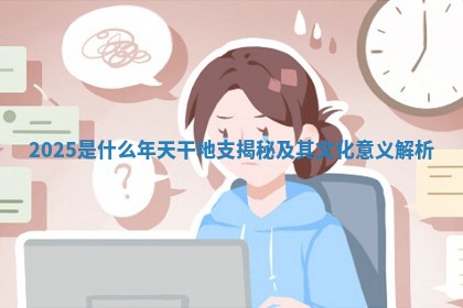 2025是什么年天干地支揭秘及其文化意义解析