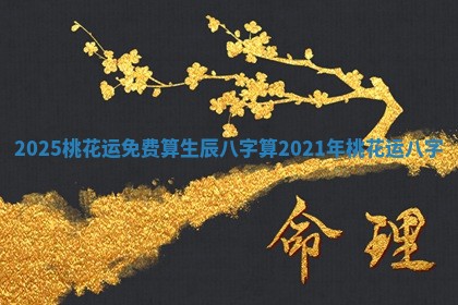 2025桃花运免费算生辰八字算 2021年桃花运八字