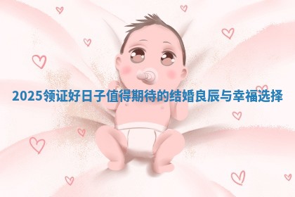 2025领证好日子值得期待的结婚良辰与幸福选择