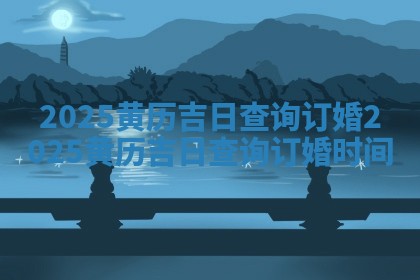 2025黄历吉日查询订婚_2025黄历吉日查询订婚时间