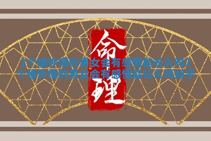 2个婚外情的男女会有感情能长久吗 2个婚外情的男女会有感情能长久吗知乎