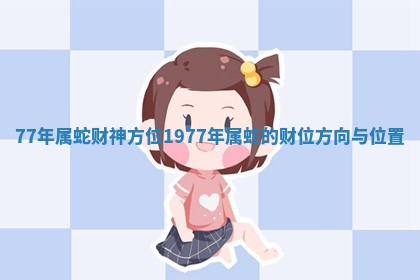 77年属蛇财神方位_1977年属蛇的财位方向与位置