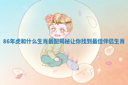 86年虎和什么生肖最配揭秘 让你找到最佳伴侣生肖
