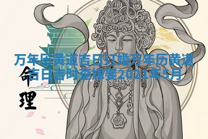 万年历黄道吉日订婚_万年历黄道吉日吉时查嫁娶2021年5月