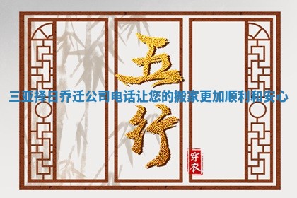 三亚择日乔迁公司电话让您的搬家更加顺利和安心