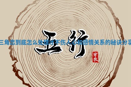 三角恋到底怎么处理才不伤人心和感情关系的秘诀分享