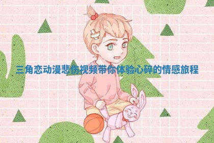 三角恋动漫悲伤视频带你体验心碎的情感旅程