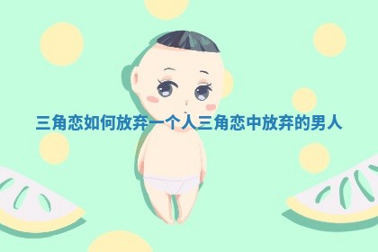 三角恋如何放弃一个人 三角恋中放弃的男人
