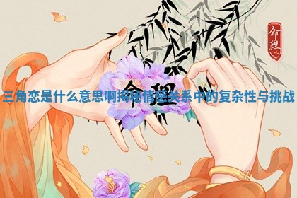 三角恋是什么意思啊揭秘情感关系中的复杂性与挑战