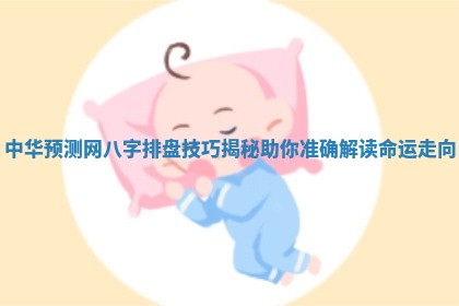 中华预测网八字排盘技巧揭秘助你准确解读命运走向