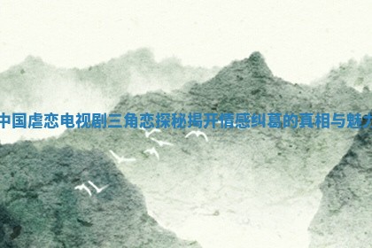 中国虐恋电视剧三角恋探秘揭开情感纠葛的真相与魅力