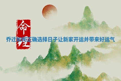 乔迁如何正确选择日子让新家开运并带来好运气