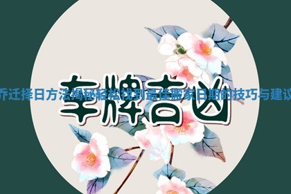 乔迁择日方法揭秘轻松找到最佳搬家日期的技巧与建议