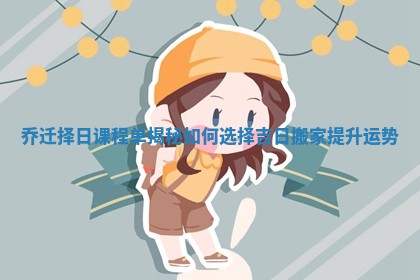 乔迁择日课程单揭秘如何选择吉日搬家提升运势