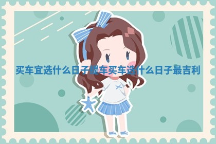 买车宜选什么日子提车 买车选什么日子最吉利