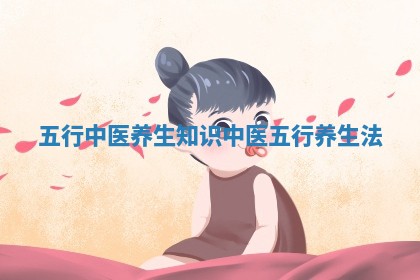 五行中医养生知识 中医五行养生法