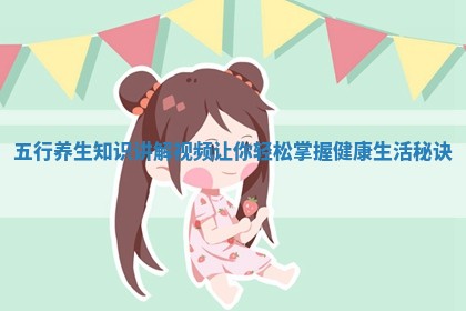 五行养生知识讲解视频让你轻松掌握健康生活秘诀