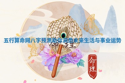 五行算命网八字预测助你洞悉未来生活与事业运势