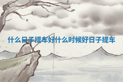 什么日子提车好 什么时候好日子提车