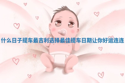 什么日子提车最吉利 选择最佳提车日期让你好运连连